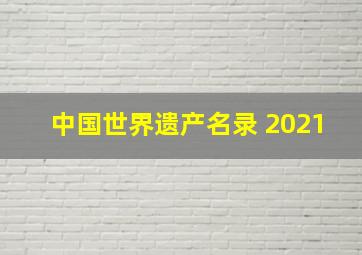 中国世界遗产名录 2021